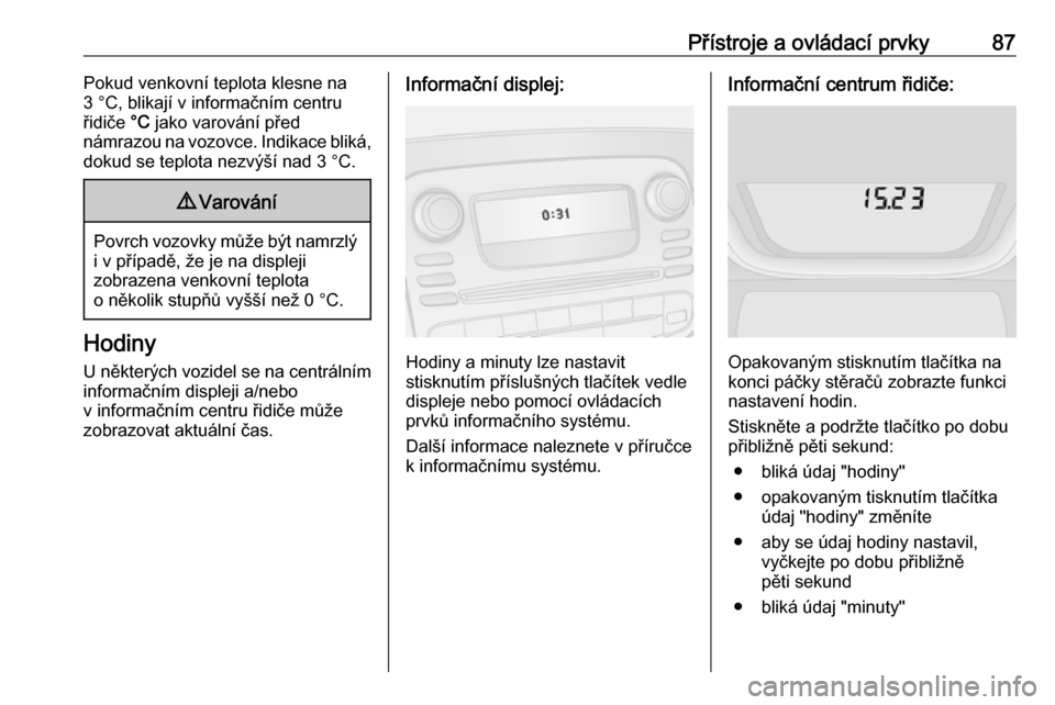 OPEL VIVARO B 2017.5  Uživatelská příručka (in Czech) Přístroje a ovládací prvky87Pokud venkovní teplota klesne na
3 °C, blikají v informačním centru
řidiče  °C jako varování před
námrazou na vozovce. Indikace bliká,
dokud se teplota nez