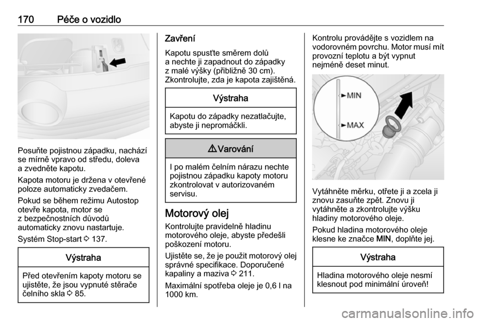 OPEL VIVARO B 2018  Uživatelská příručka (in Czech) 170Péče o vozidlo
Posuňte pojistnou západku, nachází
se mírně vpravo od středu, doleva
a zvedněte kapotu.
Kapota motoru je držena v otevřené
poloze automaticky zvedačem.
Pokud se během 
