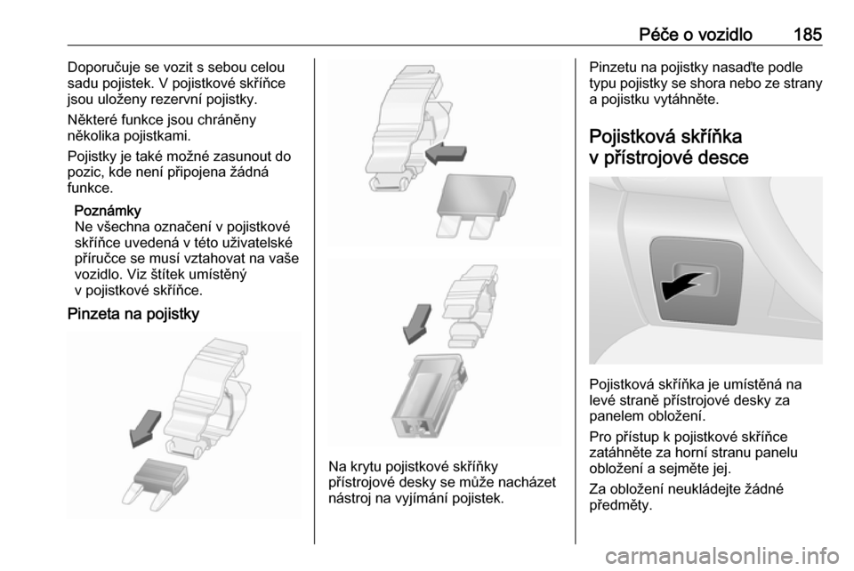 OPEL VIVARO B 2018  Uživatelská příručka (in Czech) Péče o vozidlo185Doporučuje se vozit s sebou celou
sadu pojistek. V pojistkové skříňce
jsou uloženy rezervní pojistky.
Některé funkce jsou chráněny
několika pojistkami.
Pojistky je také