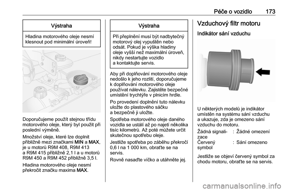 OPEL VIVARO B 2018.5  Uživatelská příručka (in Czech) Péče o vozidlo173Výstraha
Hladina motorového oleje nesmí
klesnout pod minimální úroveň!
Doporučujeme použít stejnou třídu
motorového oleje, který byl použit při
poslední výměně.
