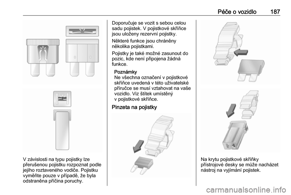 OPEL VIVARO B 2018.5  Uživatelská příručka (in Czech) Péče o vozidlo187
V závislosti na typu pojistky lze
přerušenou pojistku rozpoznat podle
jejího roztaveného vodiče. Pojistku
vyměňte pouze v případě, že byla
odstraněna příčina poruch
