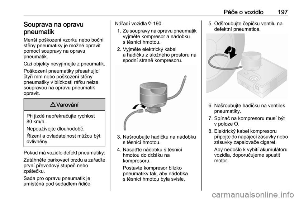 OPEL VIVARO B 2019  Uživatelská příručka (in Czech) Péče o vozidlo197Souprava na opravu
pneumatik
Menší poškození vzorku nebo boční stěny pneumatiky je možné opravit
pomocí soupravy na opravu
pneumatik.
Cizí objekty nevyjímejte z pneumati