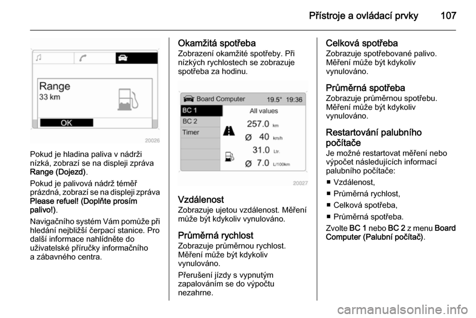OPEL ZAFIRA B 2014  Uživatelská příručka (in Czech) Přístroje a ovládací prvky107
Pokud je hladina paliva v nádrži
nízká, zobrazí se na displeji zpráva
Range (Dojezd) .
Pokud je palivová nádrž téměř
prázdná, zobrazí se na displeji zp