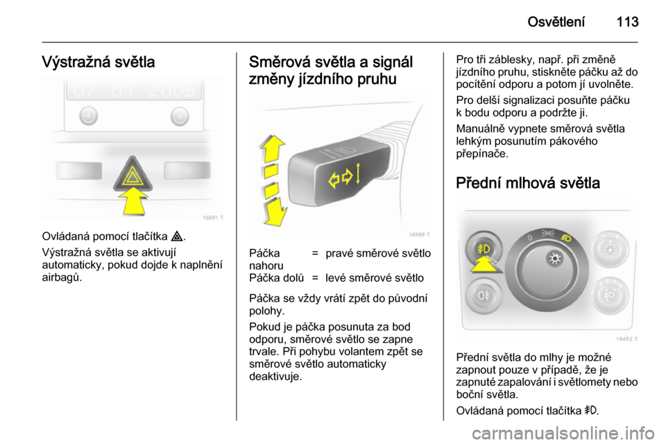 OPEL ZAFIRA B 2014  Uživatelská příručka (in Czech) Osvětlení113Výstražná světla
Ovládaná pomocí tlačítka ¨.
Výstražná světla se aktivují
automaticky, pokud dojde k naplnění
airbagů.
Směrová světla a signál
změny jízdního pru