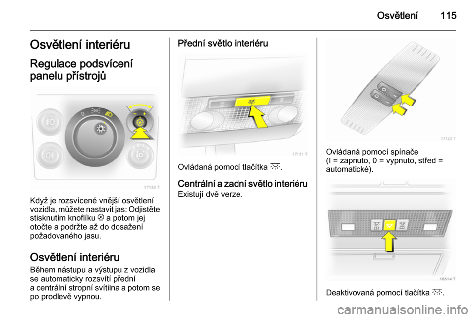 OPEL ZAFIRA B 2014 Uživatelská příručka (in Czech) Osvětlení115Osvětlení interiéru
Regulace podsvícení
panelu přístrojů
Když je rozsvícené vnější osvětlení
vozidla, můžete nastavit jas: Odjistěte
stisknutím knoflíku k a potom j OPEL ZAFIRA B 2014 Uživatelská příručka (in Czech) Osvětlení115Osvětlení interiéru
Regulace podsvícení
panelu přístrojů
Když je rozsvícené vnější osvětlení
vozidla, můžete nastavit jas: Odjistěte
stisknutím knoflíku k a potom j