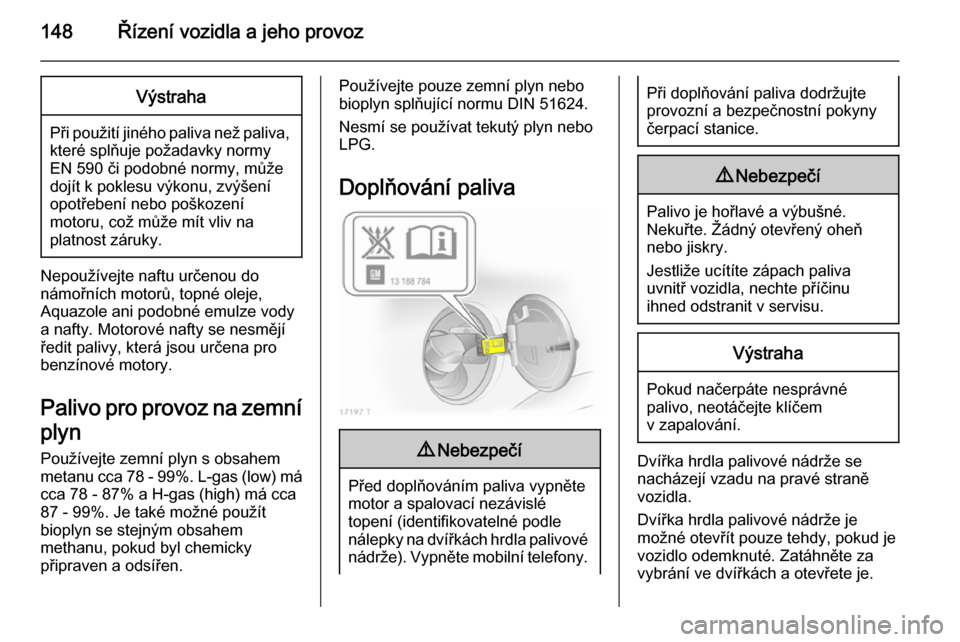 OPEL ZAFIRA B 2014  Uživatelská příručka (in Czech) 148Řízení vozidla a jeho provozVýstraha
Při použití jiného paliva než paliva,které splňuje požadavky normy
EN 590 či podobné normy, může
dojít k poklesu výkonu, zvýšení
opotřeben