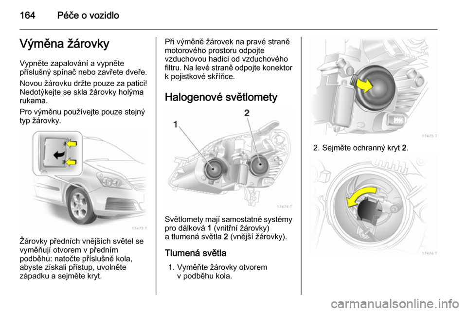 OPEL ZAFIRA B 2014 Uživatelská příručka (in Czech) 164Péče o vozidloVýměna žárovkyVypněte zapalování a vypněte
příslušný spínač nebo zavřete dveře.
Novou žárovku držte pouze za patici!
Nedotýkejte se skla žárovky holýma
rukama OPEL ZAFIRA B 2014 Uživatelská příručka (in Czech) 164Péče o vozidloVýměna žárovkyVypněte zapalování a vypněte
příslušný spínač nebo zavřete dveře.
Novou žárovku držte pouze za patici!
Nedotýkejte se skla žárovky holýma
rukama