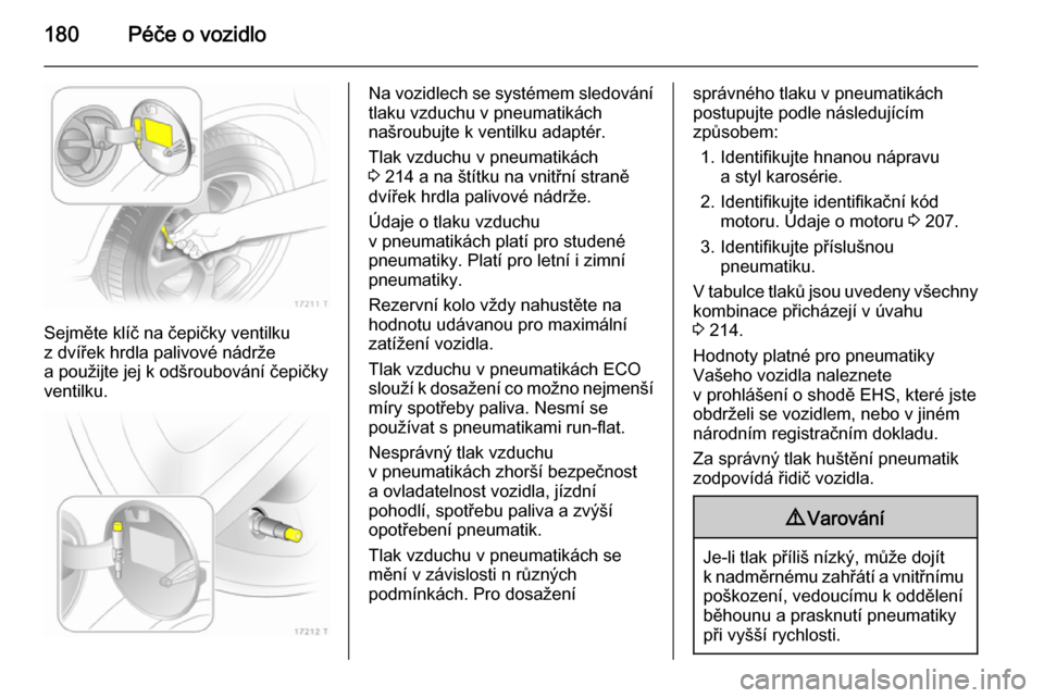 OPEL ZAFIRA B 2014  Uživatelská příručka (in Czech) 180Péče o vozidlo
Sejměte klíč na čepičky ventilku
z dvířek hrdla palivové nádrže
a použijte jej k odšroubování čepičky
ventilku.
Na vozidlech se systémem sledování tlaku vzduchu 