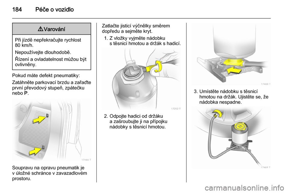 OPEL ZAFIRA B 2014  Uživatelská příručka (in Czech) 184Péče o vozidlo9Varování
Při jízdě nepřekračujte rychlost
80 km/h.
Nepoužívejte dlouhodobě.
Řízení a ovladatelnost můžou být
ovlivněny.
Pokud máte defekt pneumatiky:
Zatáhněte 