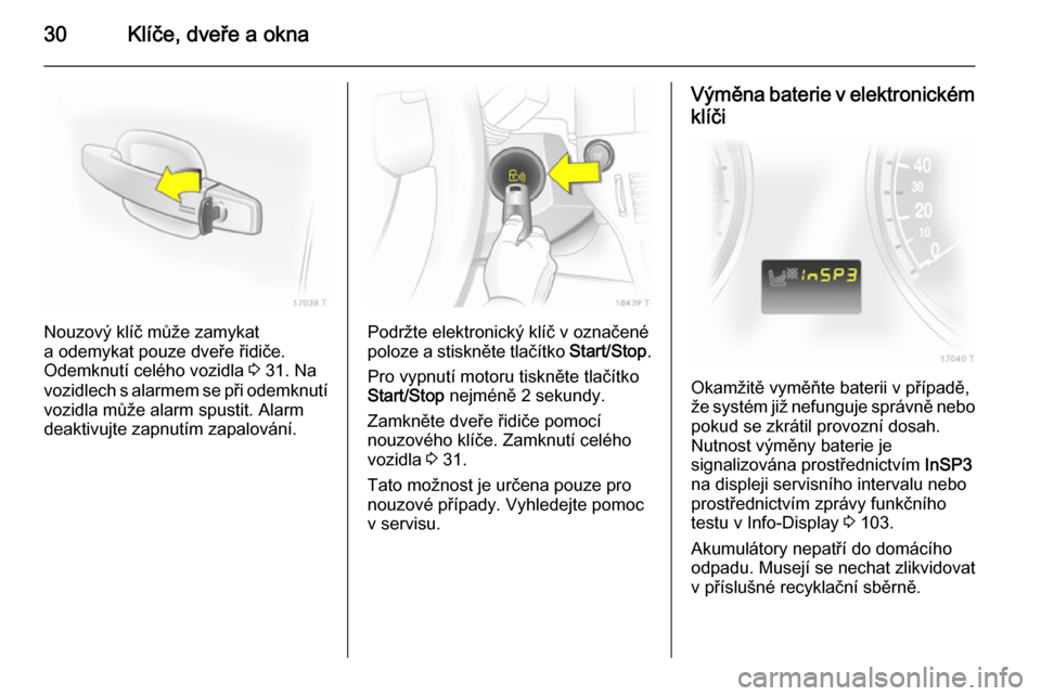OPEL ZAFIRA B 2014  Uživatelská příručka (in Czech) 30Klíče, dveře a okna
Nouzový klíč může zamykat
a odemykat pouze dveře řidiče.
Odemknutí celého vozidla  3 31. Na
vozidlech s alarmem se při odemknutí vozidla může alarm spustit. Alar