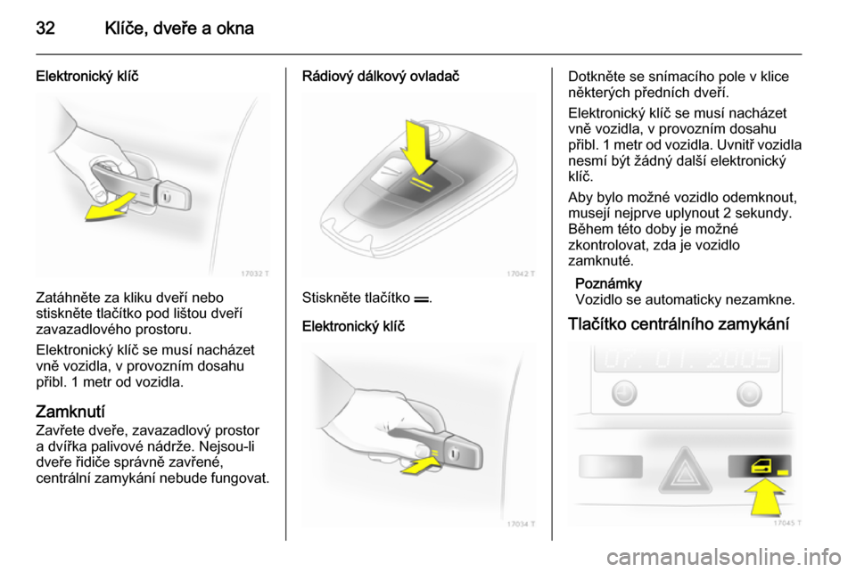 OPEL ZAFIRA B 2014  Uživatelská příručka (in Czech) 32Klíče, dveře a okna
Elektronický klíč
Zatáhněte za kliku dveří nebo
stiskněte tlačítko pod lištou dveří
zavazadlového prostoru.
Elektronický klíč se musí nacházet
vně vozidla,