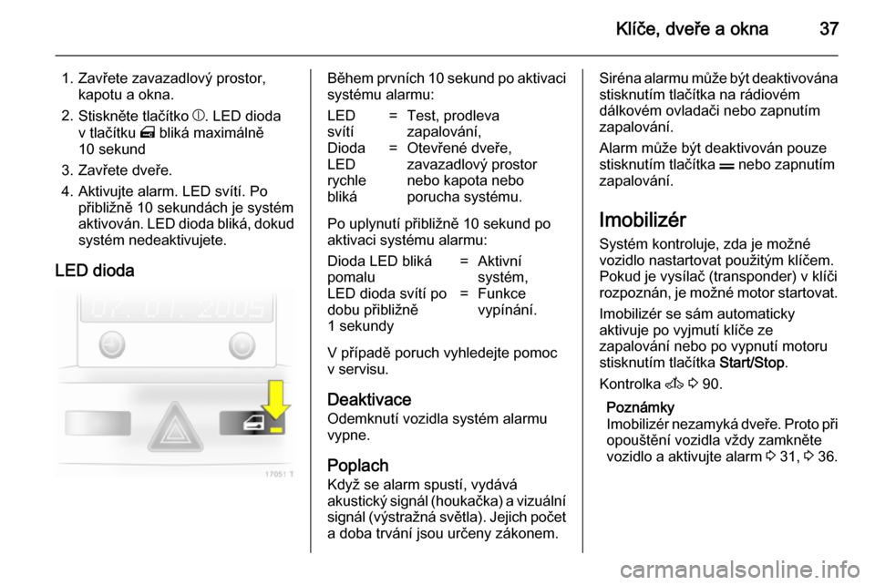 OPEL ZAFIRA B 2014  Uživatelská příručka (in Czech) Klíče, dveře a okna37
1. Zavřete zavazadlový prostor,kapotu a okna.
2. Stiskněte tlačítko  b. LED dioda
v tlačítku  m bliká maximálně
10 sekund
3. Zavřete dveře.
4. Aktivujte alarm. LED