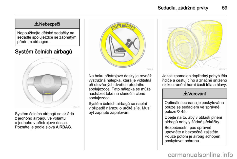 OPEL ZAFIRA B 2014  Uživatelská příručka (in Czech) Sedadla, zádržné prvky599Nebezpečí
Nepoužívejte dětské sedačky na
sedadle spolujezdce se zapnutým předním airbagem.
Systém čelních airbagů
Systém čelních airbagů se skládá
z jed
