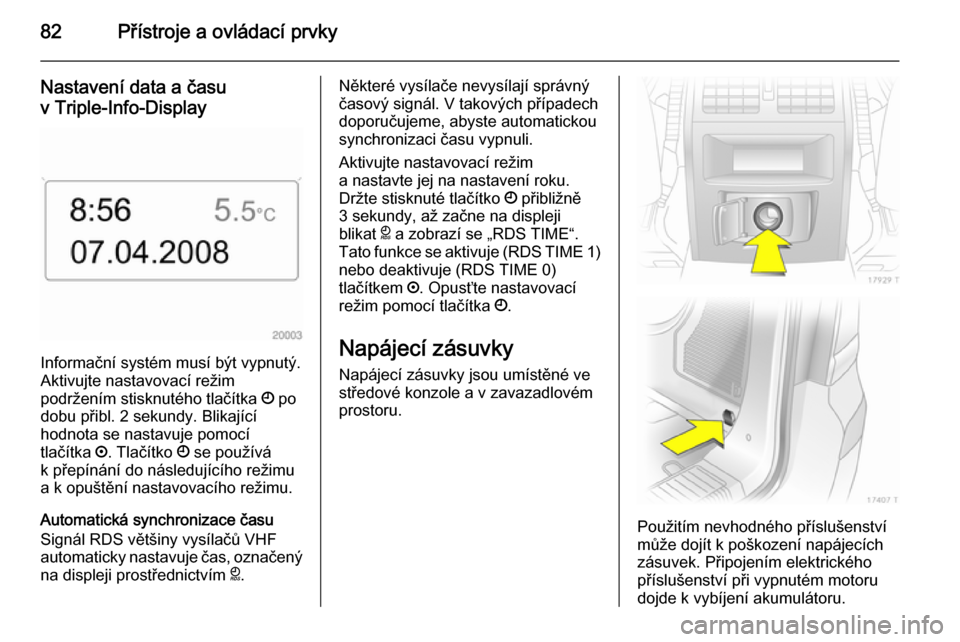 OPEL ZAFIRA B 2014 Uživatelská příručka (in Czech) 82Přístroje a ovládací prvky
Nastavení data a času
v Triple-Info-Display
Informační systém musí být vypnutý.
Aktivujte nastavovací režim
podržením stisknutého tlačítka Ö po
dobu p OPEL ZAFIRA B 2014 Uživatelská příručka (in Czech) 82Přístroje a ovládací prvky
Nastavení data a času
v Triple-Info-Display
Informační systém musí být vypnutý.
Aktivujte nastavovací režim
podržením stisknutého tlačítka Ö po
dobu p