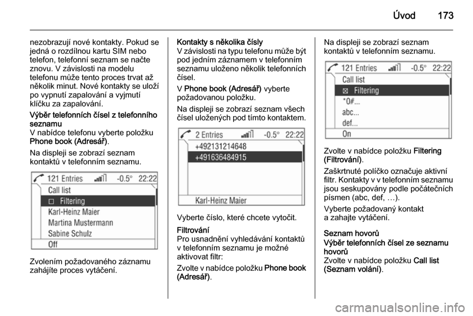 OPEL ZAFIRA B 2014.5  Příručka k informačnímu systému (in Czech) Úvod173
nezobrazují nové kontakty. Pokud se
jedná o rozdílnou kartu SIM nebo telefon, telefonní seznam se načte
znovu. V závislosti na modelu
telefonu může tento proces trvat až
několik mi