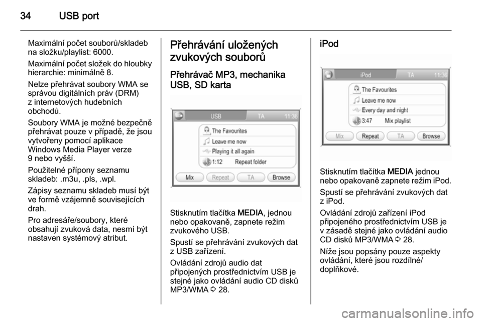 OPEL ZAFIRA B 2014.5  Příručka k informačnímu systému (in Czech) 34USB port
Maximální počet souborů/skladeb
na složku/playlist: 6000.
Maximální počet složek do hloubky hierarchie: minimálně 8.
Nelze přehrávat soubory WMA se
správou digitálních práv