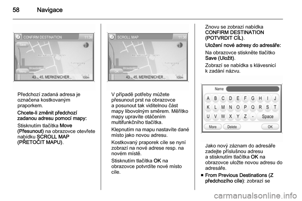 OPEL ZAFIRA B 2014.5  Příručka k informačnímu systému (in Czech) 58Navigace
Předchozí zadaná adresa je
označena kostkovaným
praporkem.
Chcete-li změnit předchozí
zadanou adresu pomocí mapy:
Stisknutím tlačítka  Move
(Přesunout)  na obrazovce otevřete
