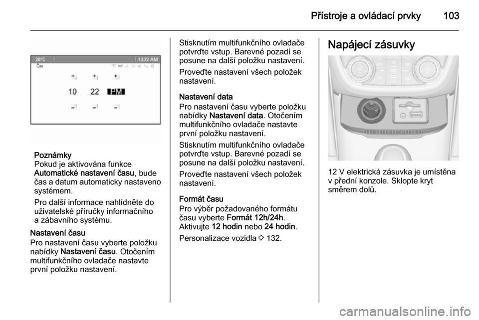 OPEL ZAFIRA C 2014  Uživatelská příručka (in Czech) Přístroje a ovládací prvky103
Poznámky
Pokud je aktivována funkce
Automatické nastavení času , bude
čas a datum automaticky nastaveno
systémem.
Pro další informace nahlídněte do
uživat