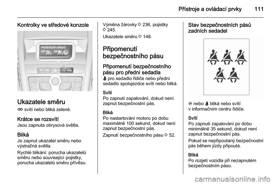 OPEL ZAFIRA C 2014  Uživatelská příručka (in Czech) Přístroje a ovládací prvky111
Kontrolky ve středové konzole
Ukazatele směruO  svítí nebo bliká zeleně.
Krátce se rozsvítí Jsou zapnuta obrysová světla.
Bliká Je zapnut ukazatel směru