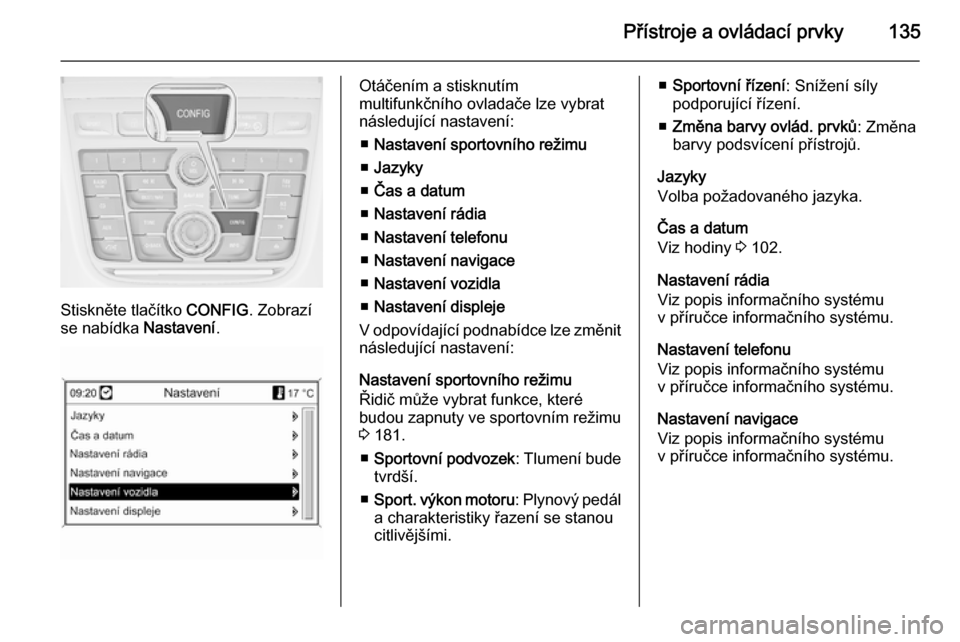 OPEL ZAFIRA C 2014  Uživatelská příručka (in Czech) Přístroje a ovládací prvky135
Stiskněte tlačítko CONFIG. Zobrazí
se nabídka  Nastavení.
Otáčením a stisknutím
multifunkčního ovladače lze vybrat
následující nastavení:
■ Nastave