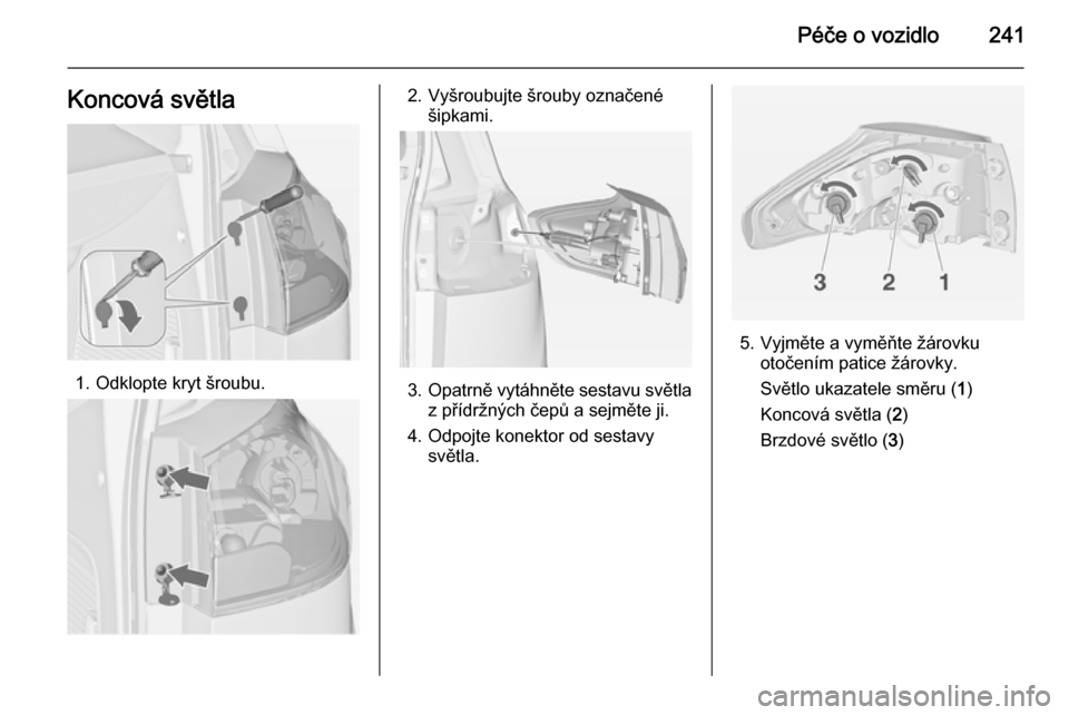 OPEL ZAFIRA C 2014  Uživatelská příručka (in Czech) Péče o vozidlo241Koncová světla
1. Odklopte kryt šroubu.
2. Vyšroubujte šrouby označenéšipkami.
3.Opatrně vytáhněte sestavu světla
z přídržných čepů a sejměte ji.
4. Odpojte konek
