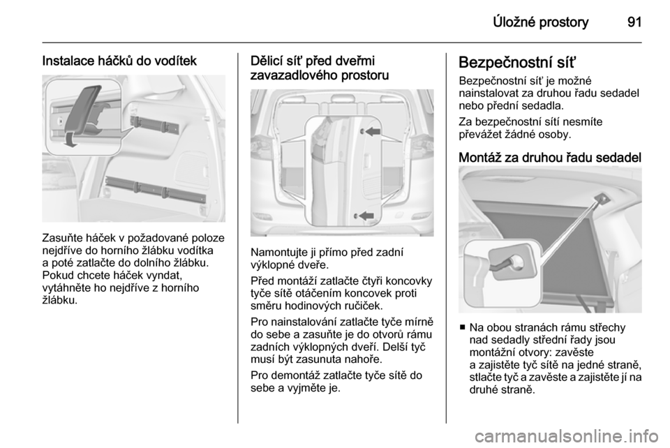 OPEL ZAFIRA C 2014 Uživatelská příručka (in Czech) Úložné prostory91
Instalace háčků do vodítek
Zasuňte háček v požadované poloze
nejdříve do horního žlábku vodítka
a poté zatlačte do dolního žlábku.
Pokud chcete háček vyndat, OPEL ZAFIRA C 2014 Uživatelská příručka (in Czech) Úložné prostory91
Instalace háčků do vodítek
Zasuňte háček v požadované poloze
nejdříve do horního žlábku vodítka
a poté zatlačte do dolního žlábku.
Pokud chcete háček vyndat,
