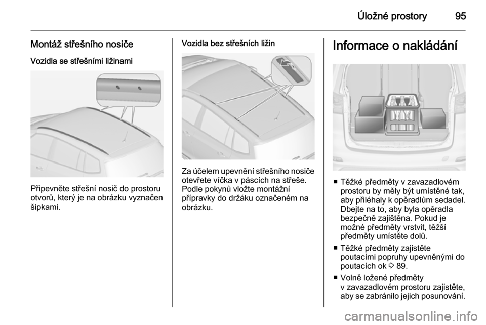 OPEL ZAFIRA C 2014 Uživatelská příručka (in Czech) Úložné prostory95
Montáž střešního nosičeVozidla se střešními ližinami
Připevněte střešní nosič do prostoru
otvorů, který je na obrázku vyznačen šipkami.
Vozidla bez střešní OPEL ZAFIRA C 2014 Uživatelská příručka (in Czech) Úložné prostory95
Montáž střešního nosičeVozidla se střešními ližinami
Připevněte střešní nosič do prostoru
otvorů, který je na obrázku vyznačen šipkami.
Vozidla bez střešní