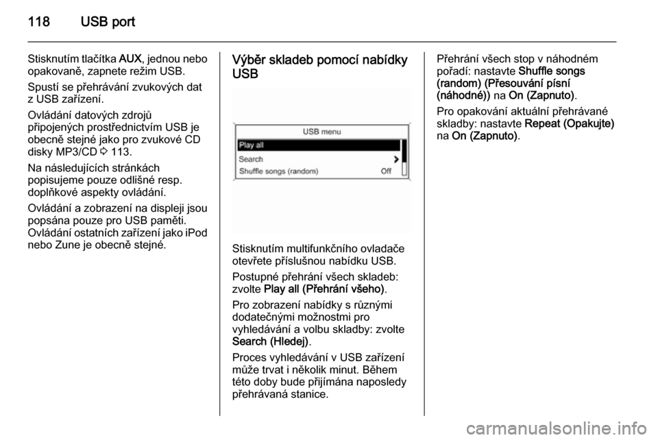 OPEL ZAFIRA C 2014.5  Příručka k informačnímu systému (in Czech) 118USB port
Stisknutím tlačítka AUX, jednou nebo
opakovaně, zapnete režim USB.
Spustí se přehrávání zvukových dat
z USB zařízení.
Ovládání datových zdrojů
připojených prostřednic