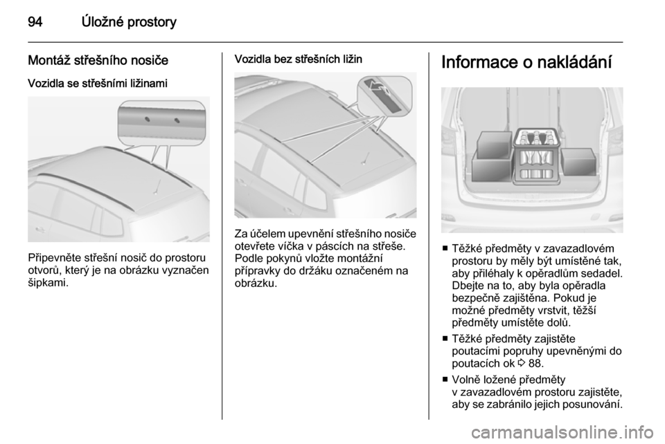OPEL ZAFIRA C 2015 Uživatelská příručka (in Czech) 94Úložné prostory
Montáž střešního nosiče
Vozidla se střešními ližinami
Připevněte střešní nosič do prostoru
otvorů, který je na obrázku vyznačen šipkami.
Vozidla bez střešn OPEL ZAFIRA C 2015 Uživatelská příručka (in Czech) 94Úložné prostory
Montáž střešního nosiče
Vozidla se střešními ližinami
Připevněte střešní nosič do prostoru
otvorů, který je na obrázku vyznačen šipkami.
Vozidla bez střešn