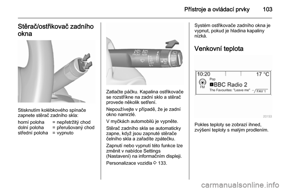 OPEL ZAFIRA C 2015.5  Uživatelská příručka (in Czech) Přístroje a ovládací prvky103Stěrač/ostřikovač zadního
okna
Stisknutím kolébkového spínače
zapnete stěrač zadního skla:
horní poloha=nepřetržitý choddolní poloha=přerušovaný c