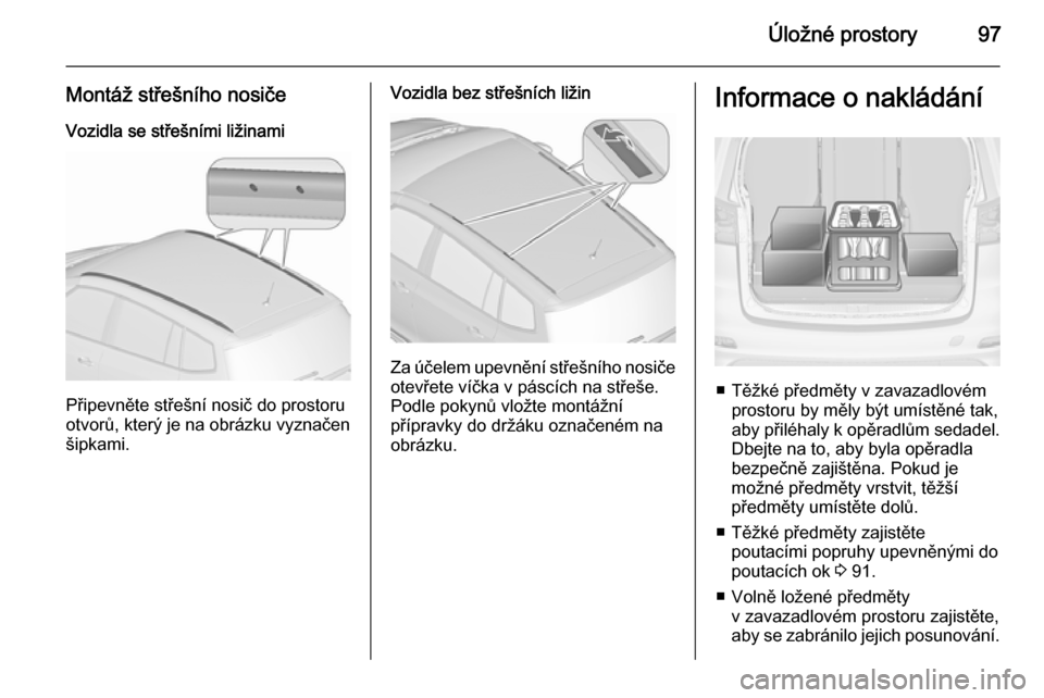 OPEL ZAFIRA C 2015.5  Uživatelská příručka (in Czech) Úložné prostory97
Montáž střešního nosičeVozidla se střešními ližinami
Připevněte střešní nosič do prostoru
otvorů, který je na obrázku vyznačen šipkami.
Vozidla bez střešní