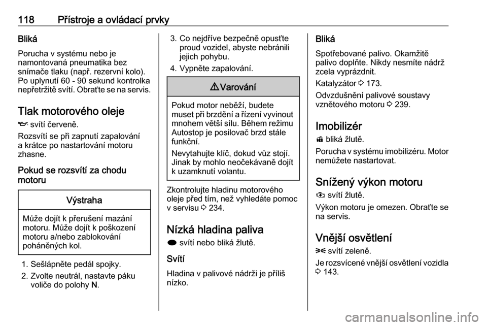 OPEL ZAFIRA C 2016  Uživatelská příručka (in Czech) 118Přístroje a ovládací prvkyBlikáPorucha v systému nebo je
namontovaná pneumatika bez
snímače tlaku (např. rezervní kolo). Po uplynutí 60 - 90 sekund kontrolka
nepřetržitě svítí. Obr