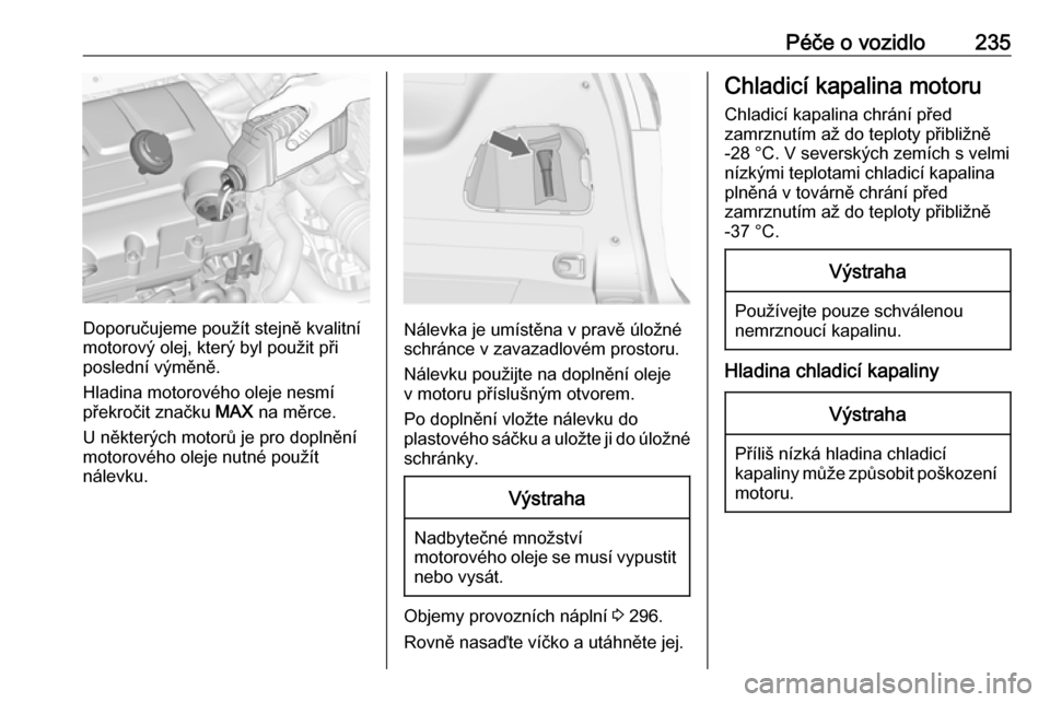 OPEL ZAFIRA C 2016  Uživatelská příručka (in Czech) Péče o vozidlo235
Doporučujeme použít stejně kvalitní
motorový olej, který byl použit při
poslední výměně.
Hladina motorového oleje nesmí
překročit značku  MAX na měrce.
U někter