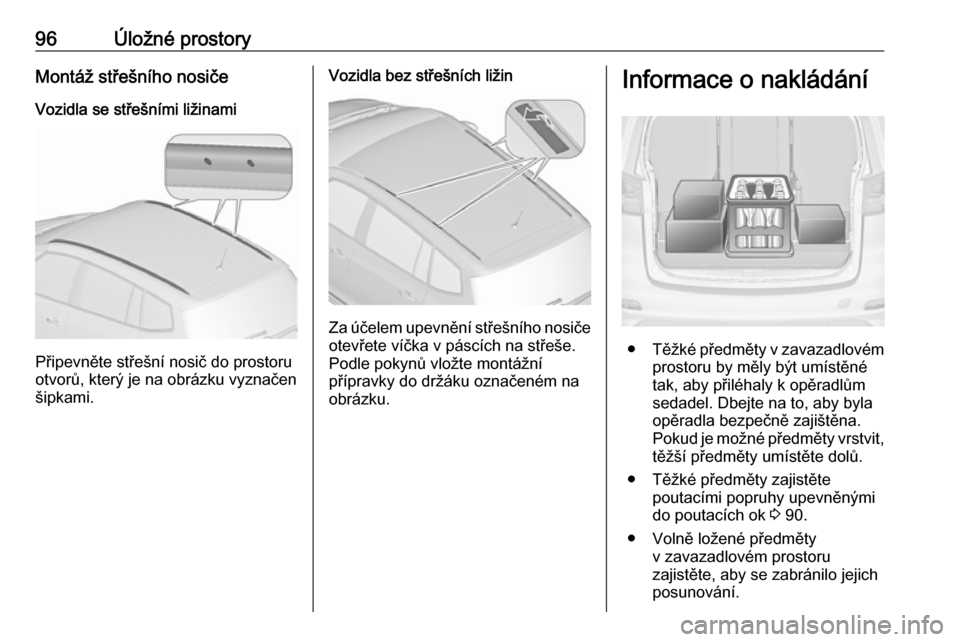 OPEL ZAFIRA C 2016  Uživatelská příručka (in Czech) 96Úložné prostoryMontáž střešního nosičeVozidla se střešními ližinami
Připevněte střešní nosič do prostoru
otvorů, který je na obrázku vyznačen šipkami.
Vozidla bez střešníc