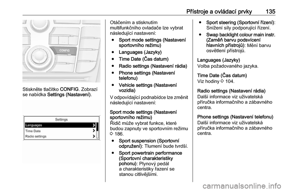 OPEL ZAFIRA C 2016.5 Uživatelská příručka (in Czech) Přístroje a ovládací prvky135
Stiskněte tlačítko CONFIG. Zobrazí
se nabídka Settings (Nastavení) .
Otáčením a stisknutím
multifunkčního ovladače lze vybrat
následující nastavení: OPEL ZAFIRA C 2016.5 Uživatelská příručka (in Czech) Přístroje a ovládací prvky135
Stiskněte tlačítko CONFIG. Zobrazí
se nabídka Settings (Nastavení) .
Otáčením a stisknutím
multifunkčního ovladače lze vybrat
následující nastavení: