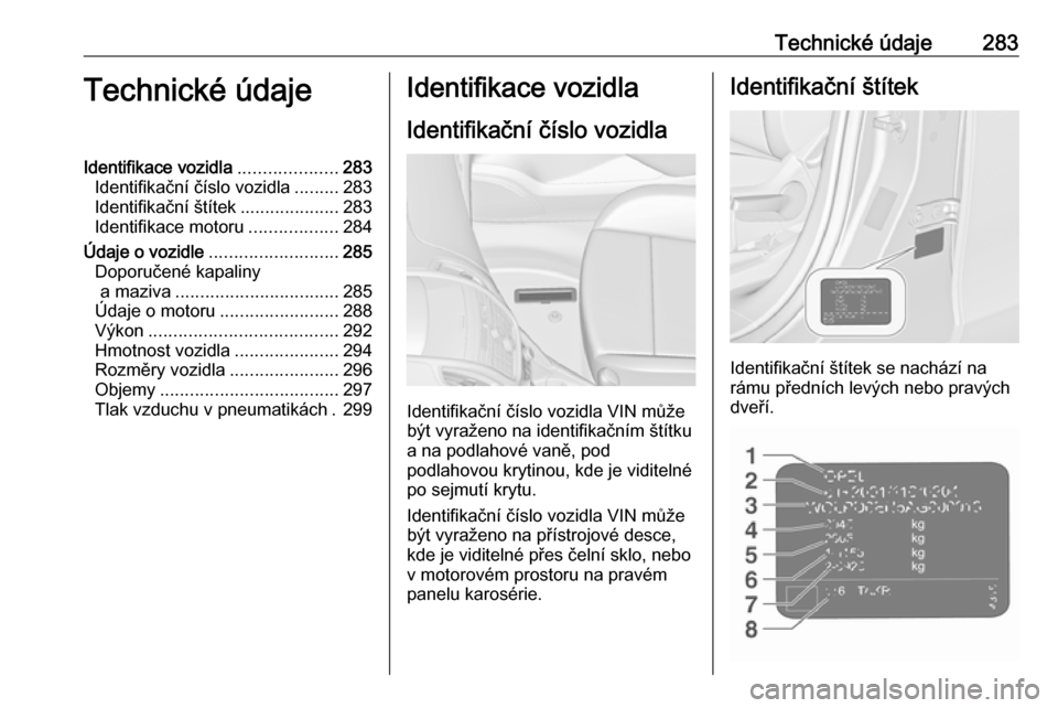 OPEL ZAFIRA C 2016.5  Uživatelská příručka (in Czech) Technické údaje283Technické údajeIdentifikace vozidla....................283
Identifikační číslo vozidla .........283
Identifikační štítek ....................283
Identifikace motoru .....