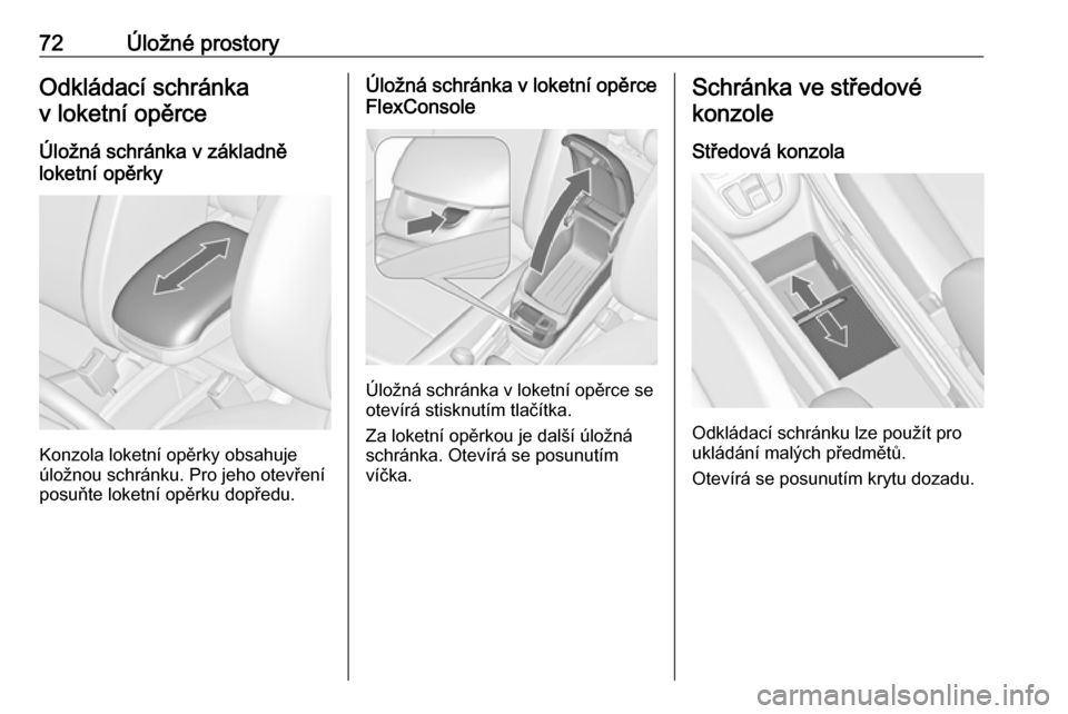 OPEL ZAFIRA C 2016.5  Uživatelská příručka (in Czech) 72Úložné prostoryOdkládací schránkav loketní opěrce
Úložná schránka v základně
loketní opěrky
Konzola loketní opěrky obsahuje
úložnou schránku. Pro jeho otevření
posuňte loketn