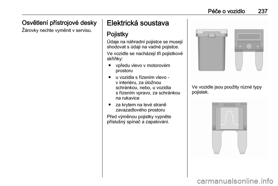 OPEL ZAFIRA C 2017  Uživatelská příručka (in Czech) Péče o vozidlo237Osvětlení přístrojové desky
Žárovky nechte vyměnit v servisu.Elektrická soustava
Pojistky
Údaje na náhradní pojistce se musejí shodovat s údaji na vadné pojistce.
Ve  OPEL ZAFIRA C 2017  Uživatelská příručka (in Czech) Péče o vozidlo237Osvětlení přístrojové desky
Žárovky nechte vyměnit v servisu.Elektrická soustava
Pojistky
Údaje na náhradní pojistce se musejí shodovat s údaji na vadné pojistce.
Ve
