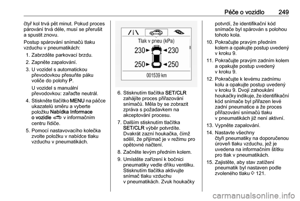 OPEL ZAFIRA C 2017  Uživatelská příručka (in Czech) Péče o vozidlo249čtyř kol trvá pět minut. Pokud proces
párování trvá déle, musí se přerušit a spustit znovu.
Postup spárování snímačů tlaku vzduchu v pneumatikách:
1. Zabrzděte p