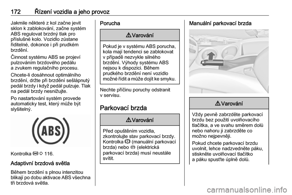 OPEL ZAFIRA C 2017.5  Uživatelská příručka (in Czech) 172Řízení vozidla a jeho provozJakmile některé z kol začne jevit
sklon k zablokování, začne systém
ABS regulovat brzdný tlak pro
příslušné kolo. Vozidlo zůstane
řiditelné, dokonce i 