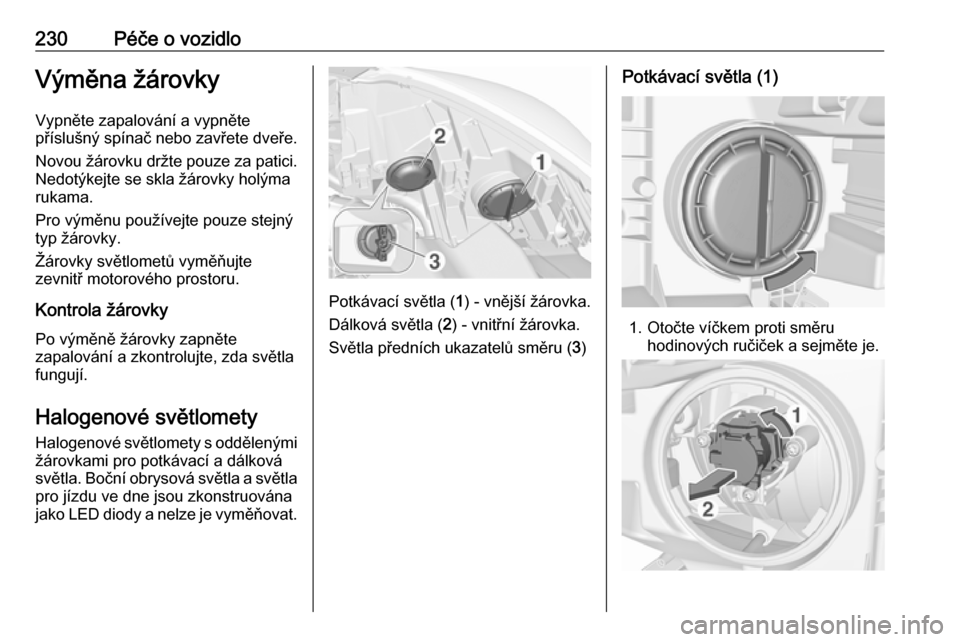 OPEL ZAFIRA C 2017.5  Uživatelská příručka (in Czech) 230Péče o vozidloVýměna žárovkyVypněte zapalování a vypněte
příslušný spínač nebo zavřete dveře.
Novou žárovku držte pouze za patici.
Nedotýkejte se skla žárovky holýma
rukama
