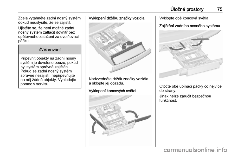 OPEL ZAFIRA C 2018  Uživatelská příručka (in Czech) Úložné prostory75Zcela vytáhněte zadní nosný systém
dokud neuslyšíte, že se zajistil.
Ujistěte se, že není možné zadní nosný systém zatlačit dovnitř bezopětovného zatažení za 