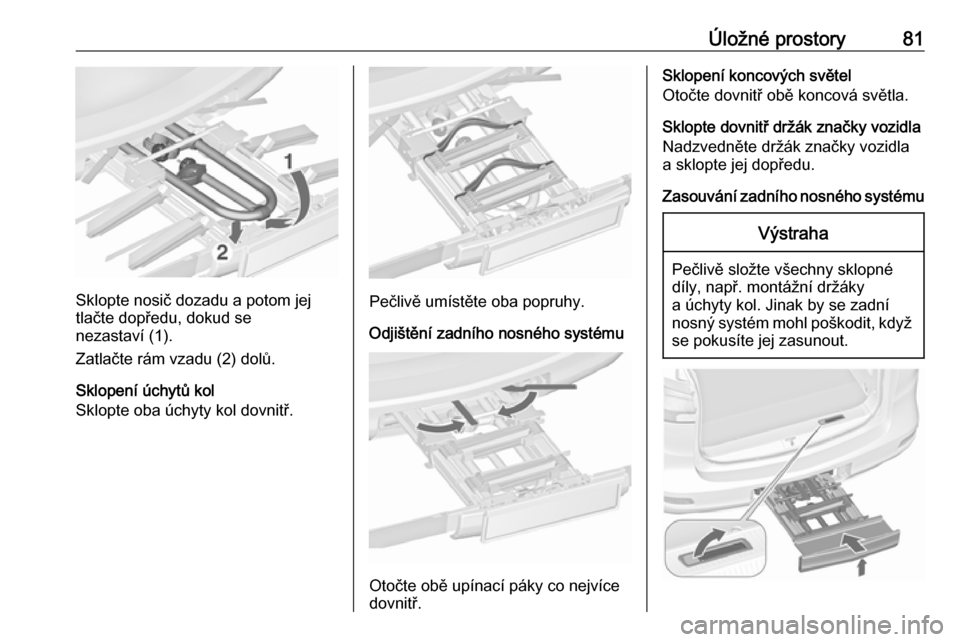 OPEL ZAFIRA C 2018  Uživatelská příručka (in Czech) Úložné prostory81
Sklopte nosič dozadu a potom jej
tlačte dopředu, dokud se
nezastaví (1).
Zatlačte rám vzadu (2) dolů.
Sklopení úchytů kol
Sklopte oba úchyty kol dovnitř.Pečlivě umí