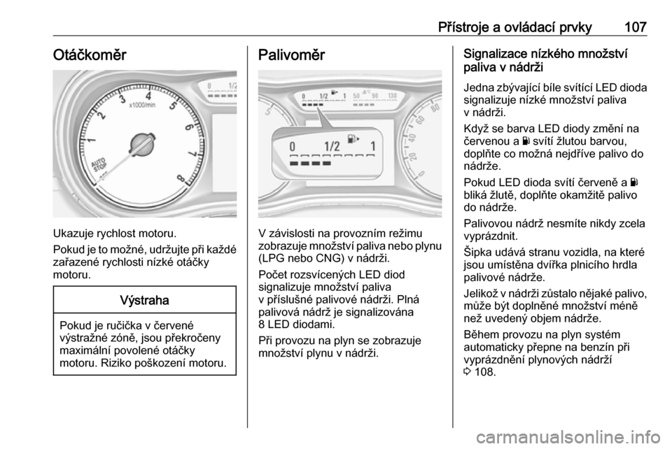 OPEL ZAFIRA C 2018.5  Uživatelská příručka (in Czech) Přístroje a ovládací prvky107Otáčkoměr
Ukazuje rychlost motoru.
Pokud je to možné, udržujte při každé zařazené rychlosti nízké otáčky
motoru.
Výstraha
Pokud je ručička v červen�