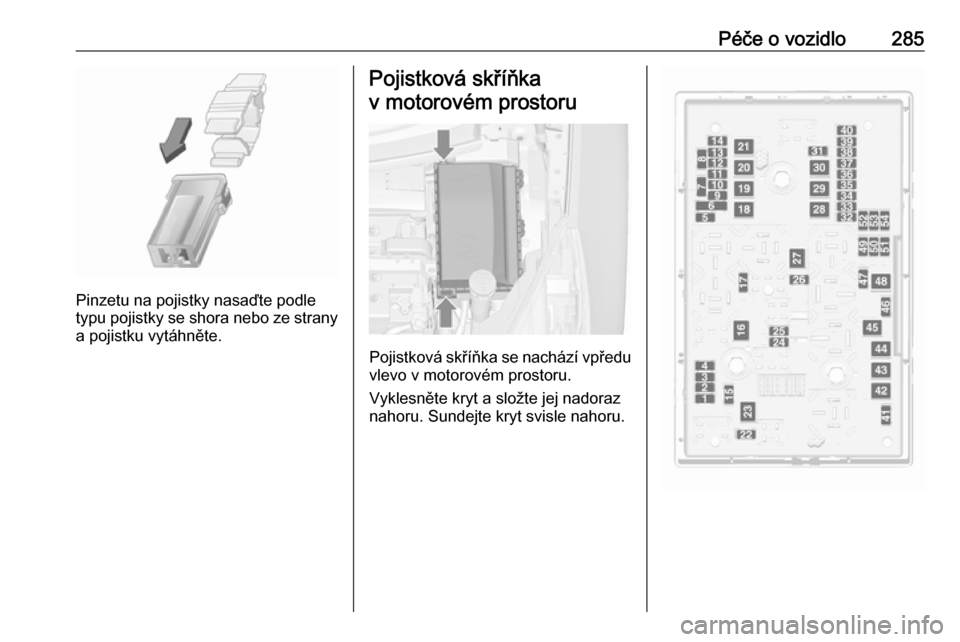 OPEL ZAFIRA C 2018.5  Uživatelská příručka (in Czech) Péče o vozidlo285
Pinzetu na pojistky nasaďte podle
typu pojistky se shora nebo ze strany
a pojistku vytáhněte.
Pojistková skříňka
v motorovém prostoru
Pojistková skříňka se nachází vp