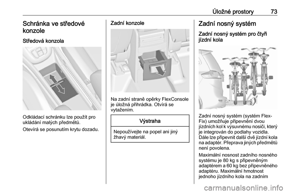 OPEL ZAFIRA C 2018.5  Uživatelská příručka (in Czech) Úložné prostory73Schránka ve středové
konzole
Středová konzola
Odkládací schránku lze použít pro
ukládání malých předmětů.
Otevírá se posunutím krytu dozadu.
Zadní konzole
Na z