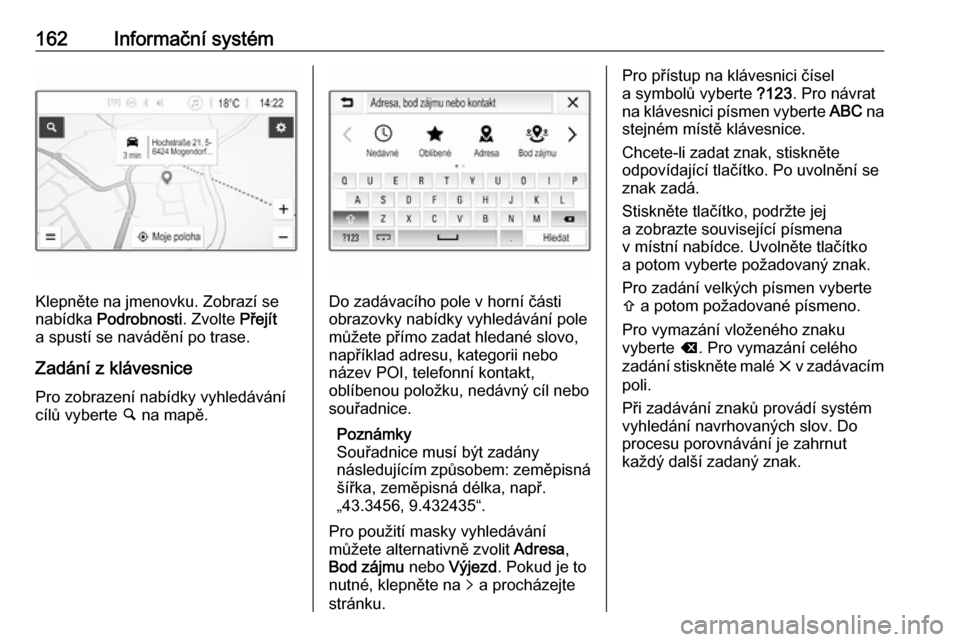 OPEL ZAFIRA C 2019  Uživatelská příručka (in Czech) 162Informační systém
Klepněte na jmenovku. Zobrazí se
nabídka  Podrobnosti . Zvolte Přejít
a spustí se navádění po trase.
Zadání z klávesnice
Pro zobrazení nabídky vyhledávání
cíl