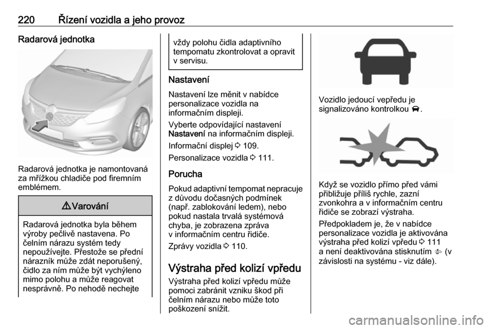 OPEL ZAFIRA C 2019  Uživatelská příručka (in Czech) 220Řízení vozidla a jeho provozRadarová jednotka
Radarová jednotka je namontovaná
za mřížkou chladiče pod firemním
emblémem.
9 Varování
Radarová jednotka byla během
výroby pečlivě n