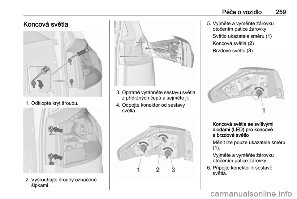 OPEL ZAFIRA C 2019  Uživatelská příručka (in Czech) Péče o vozidlo259Koncová světla
1. Odklopte kryt šroubu.
2. Vyšroubujte šrouby označenéšipkami.
3.Opatrně vytáhněte sestavu světla
z přídržných čepů a sejměte ji.
4. Odpojte konek