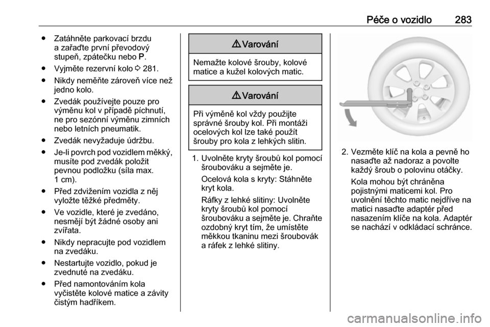 OPEL ZAFIRA C 2019  Uživatelská příručka (in Czech) Péče o vozidlo283● Zatáhněte parkovací brzdua zařaďte první převodový
stupeň, zpátečku nebo  P.
● Vyjměte rezervní kolo  3 281.
● Nikdy neměňte zároveň více než
jedno kolo.
